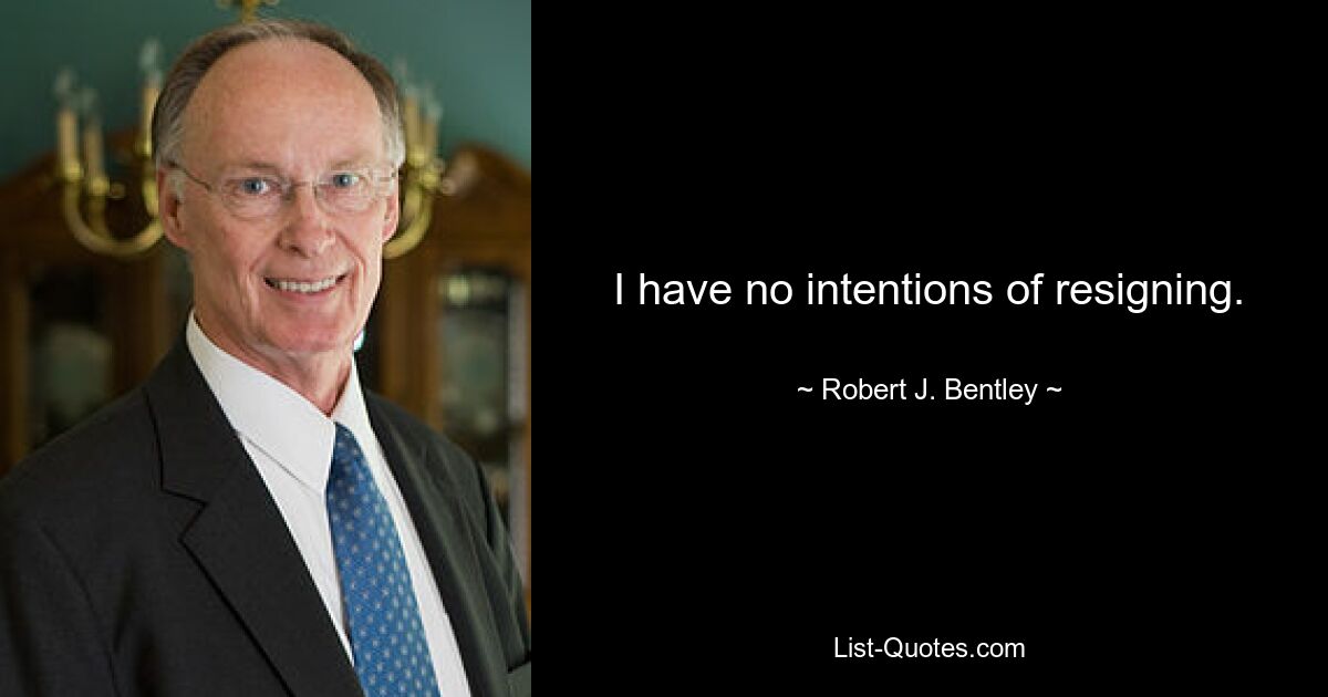 I have no intentions of resigning. — © Robert J. Bentley