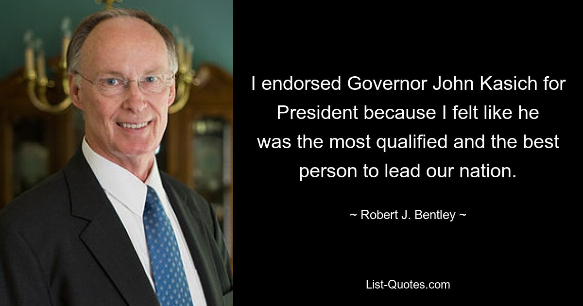 I endorsed Governor John Kasich for President because I felt like he was the most qualified and the best person to lead our nation. — © Robert J. Bentley