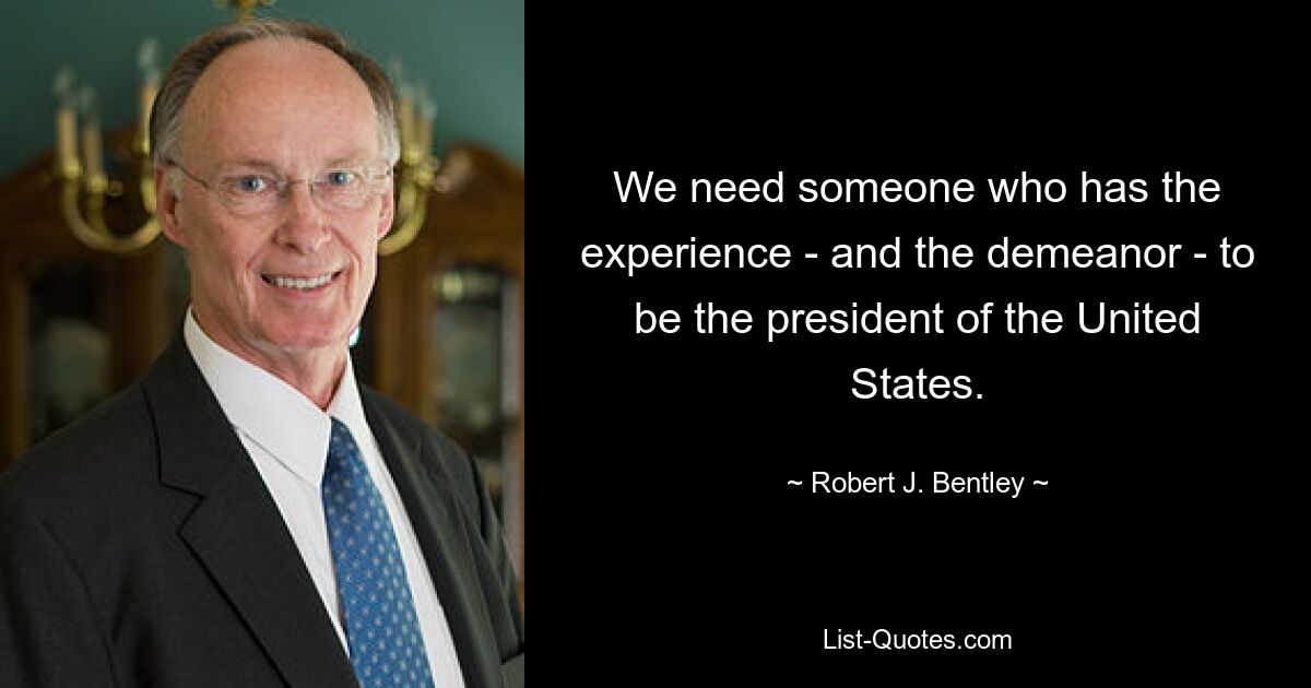 We need someone who has the experience - and the demeanor - to be the president of the United States. — © Robert J. Bentley