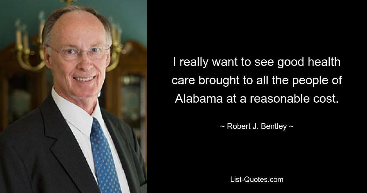 I really want to see good health care brought to all the people of Alabama at a reasonable cost. — © Robert J. Bentley