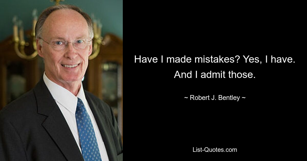 Have I made mistakes? Yes, I have. And I admit those. — © Robert J. Bentley