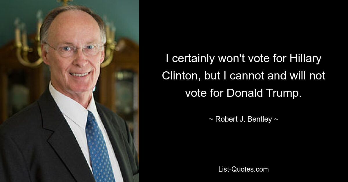 I certainly won't vote for Hillary Clinton, but I cannot and will not vote for Donald Trump. — © Robert J. Bentley