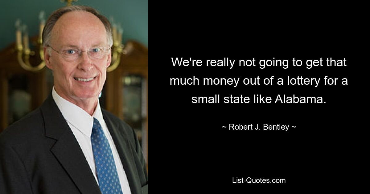 We're really not going to get that much money out of a lottery for a small state like Alabama. — © Robert J. Bentley