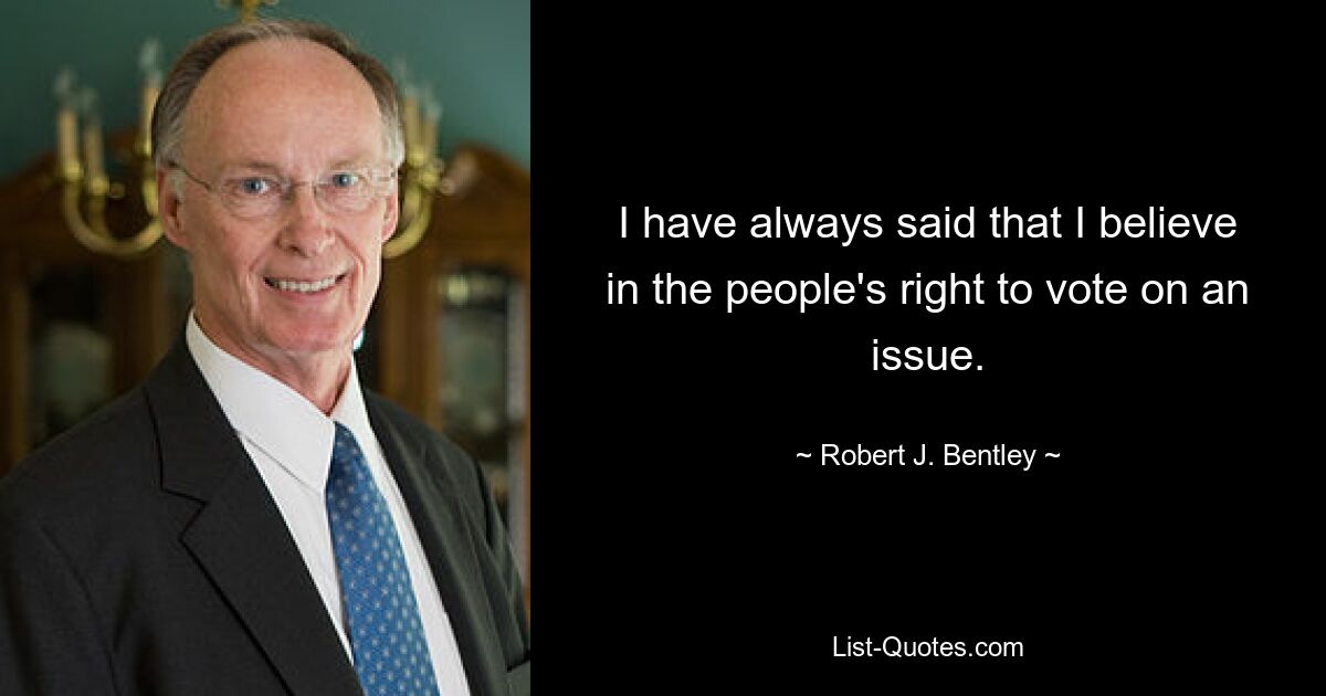 I have always said that I believe in the people's right to vote on an issue. — © Robert J. Bentley