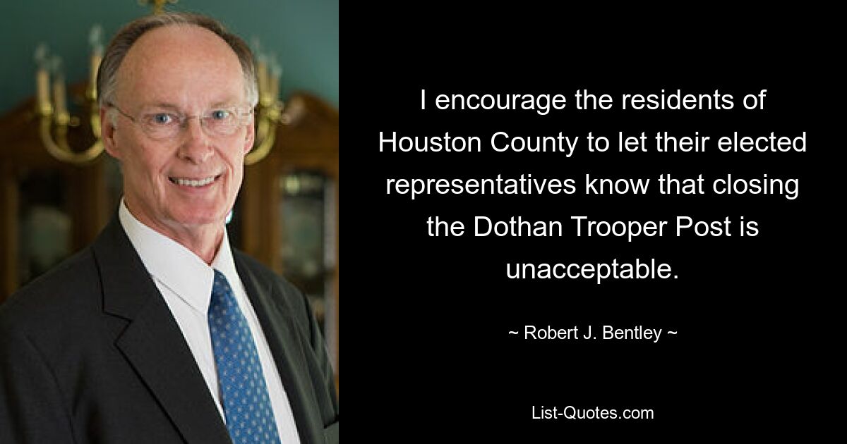 I encourage the residents of Houston County to let their elected representatives know that closing the Dothan Trooper Post is unacceptable. — © Robert J. Bentley