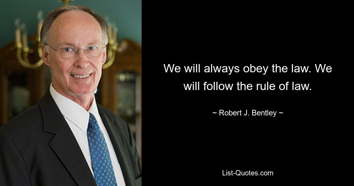 We will always obey the law. We will follow the rule of law. — © Robert J. Bentley