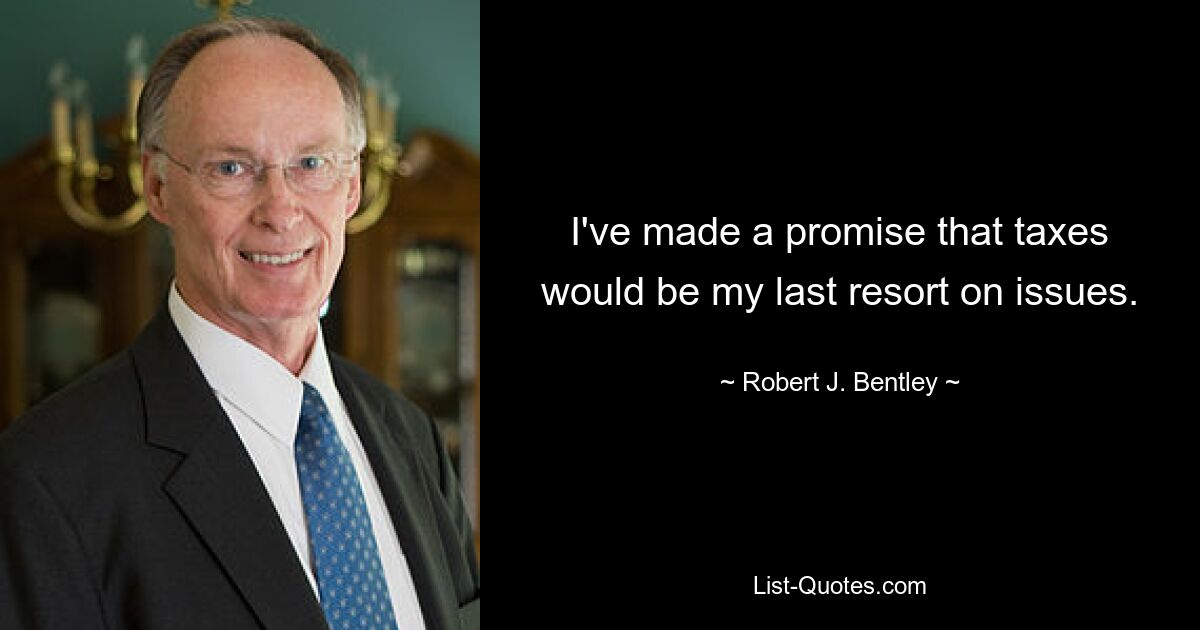 I've made a promise that taxes would be my last resort on issues. — © Robert J. Bentley