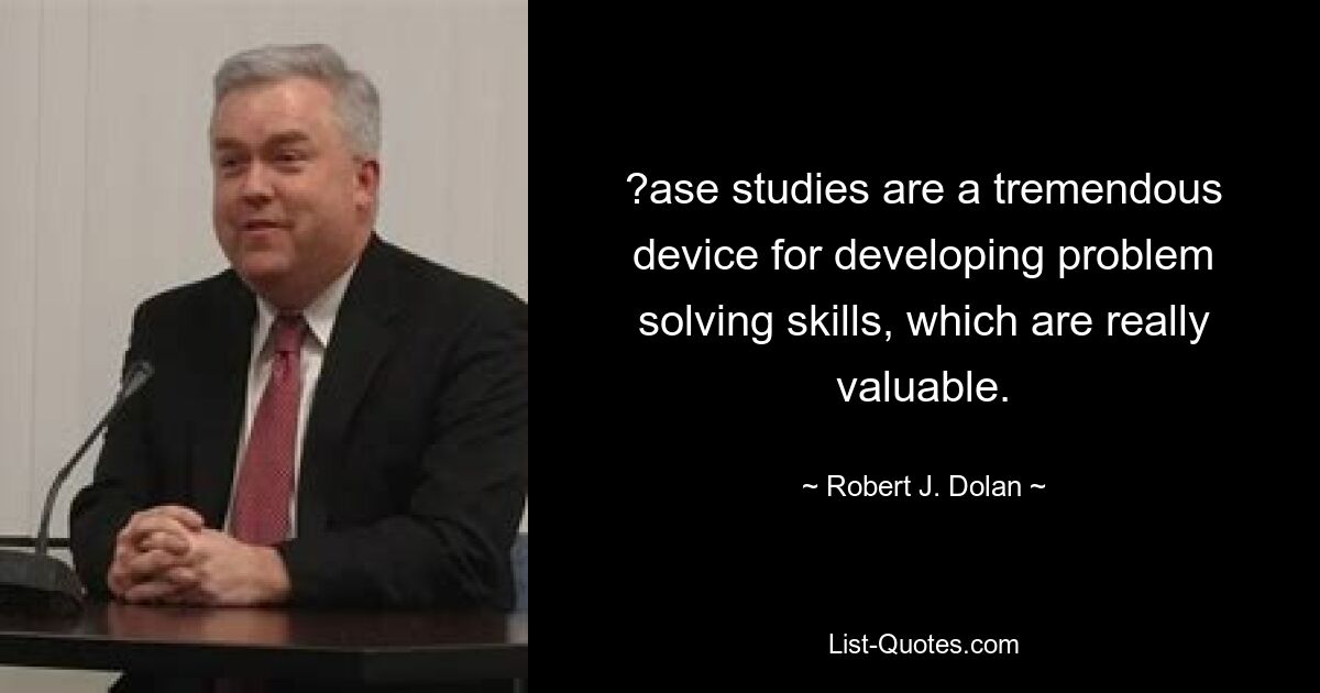 ?ase studies are a tremendous device for developing problem solving skills, which are really valuable. — © Robert J. Dolan