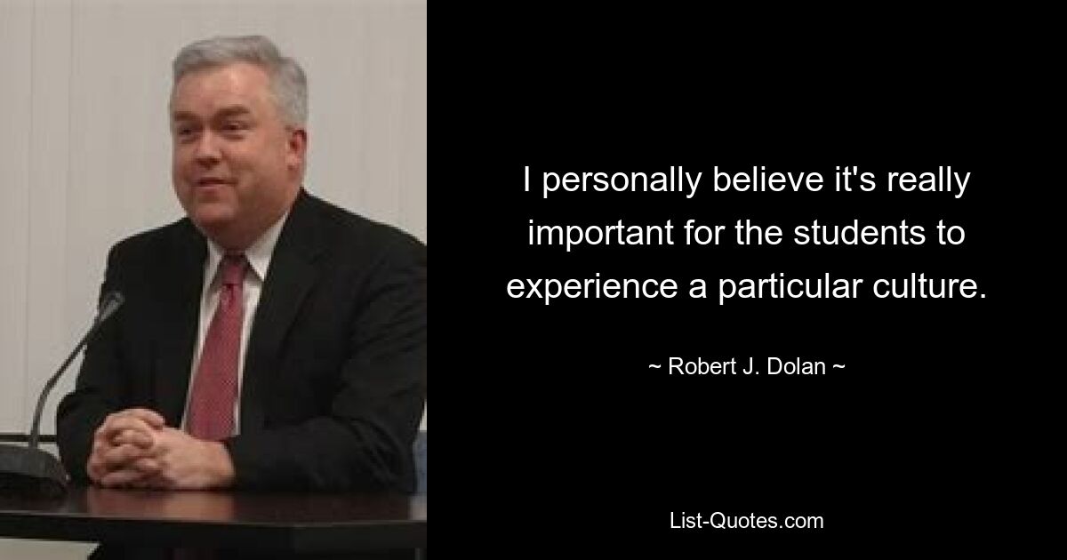 I personally believe it's really important for the students to experience a particular culture. — © Robert J. Dolan