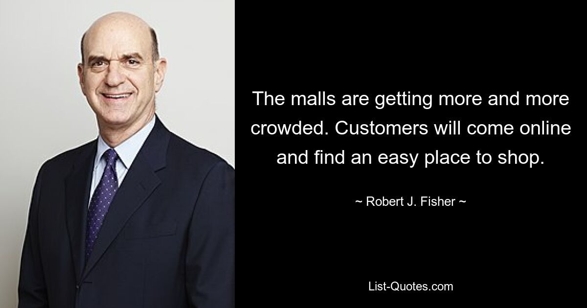 The malls are getting more and more crowded. Customers will come online and find an easy place to shop. — © Robert J. Fisher