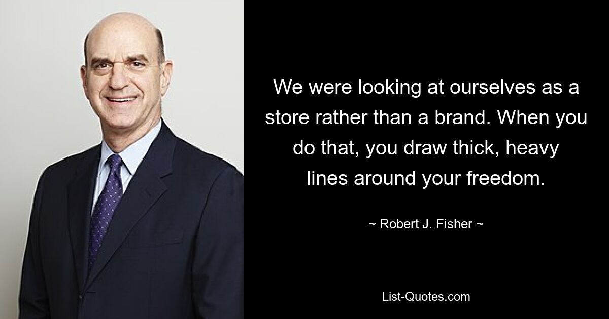 We were looking at ourselves as a store rather than a brand. When you do that, you draw thick, heavy lines around your freedom. — © Robert J. Fisher