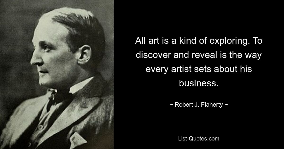 All art is a kind of exploring. To discover and reveal is the way every artist sets about his business. — © Robert J. Flaherty