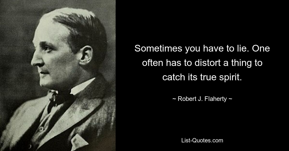 Sometimes you have to lie. One often has to distort a thing to catch its true spirit. — © Robert J. Flaherty