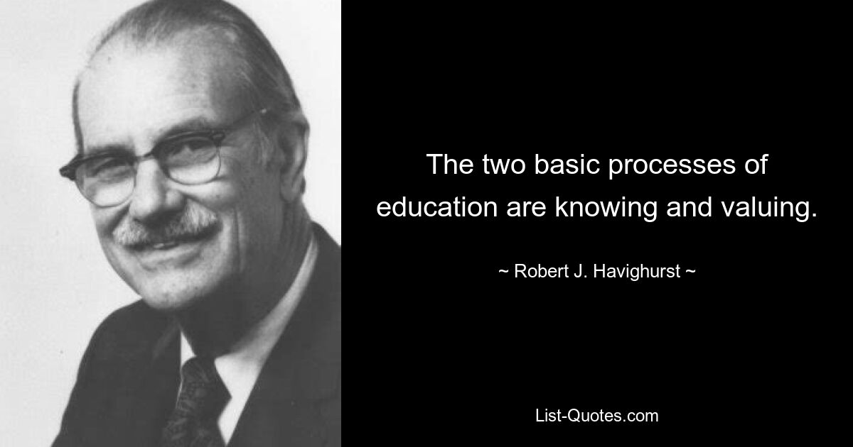 The two basic processes of education are knowing and valuing. — © Robert J. Havighurst