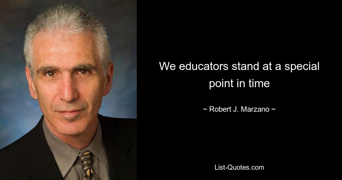 We educators stand at a special point in time — © Robert J. Marzano