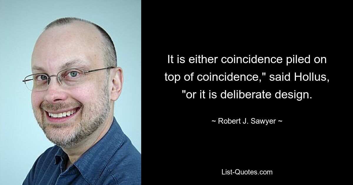 It is either coincidence piled on top of coincidence," said Hollus, "or it is deliberate design. — © Robert J. Sawyer