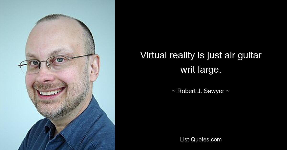 Virtual reality is just air guitar writ large. — © Robert J. Sawyer