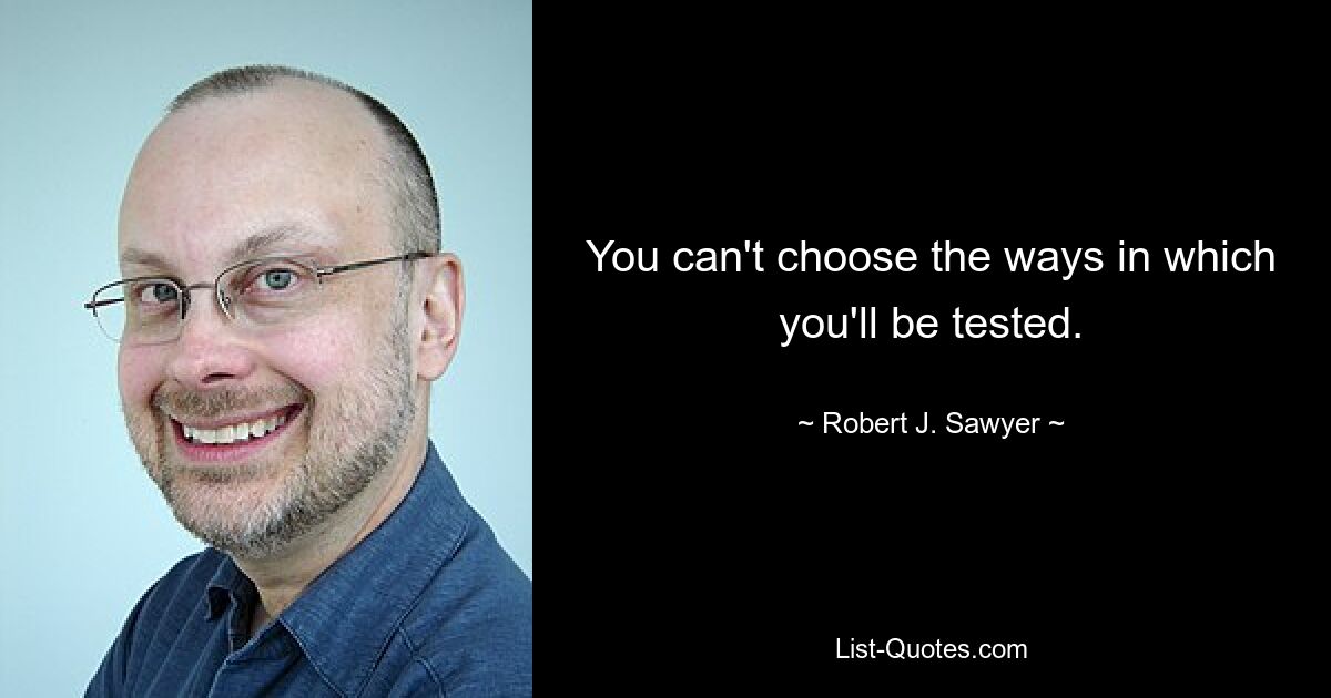 You can't choose the ways in which you'll be tested. — © Robert J. Sawyer