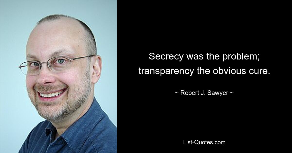 Secrecy was the problem; transparency the obvious cure. — © Robert J. Sawyer