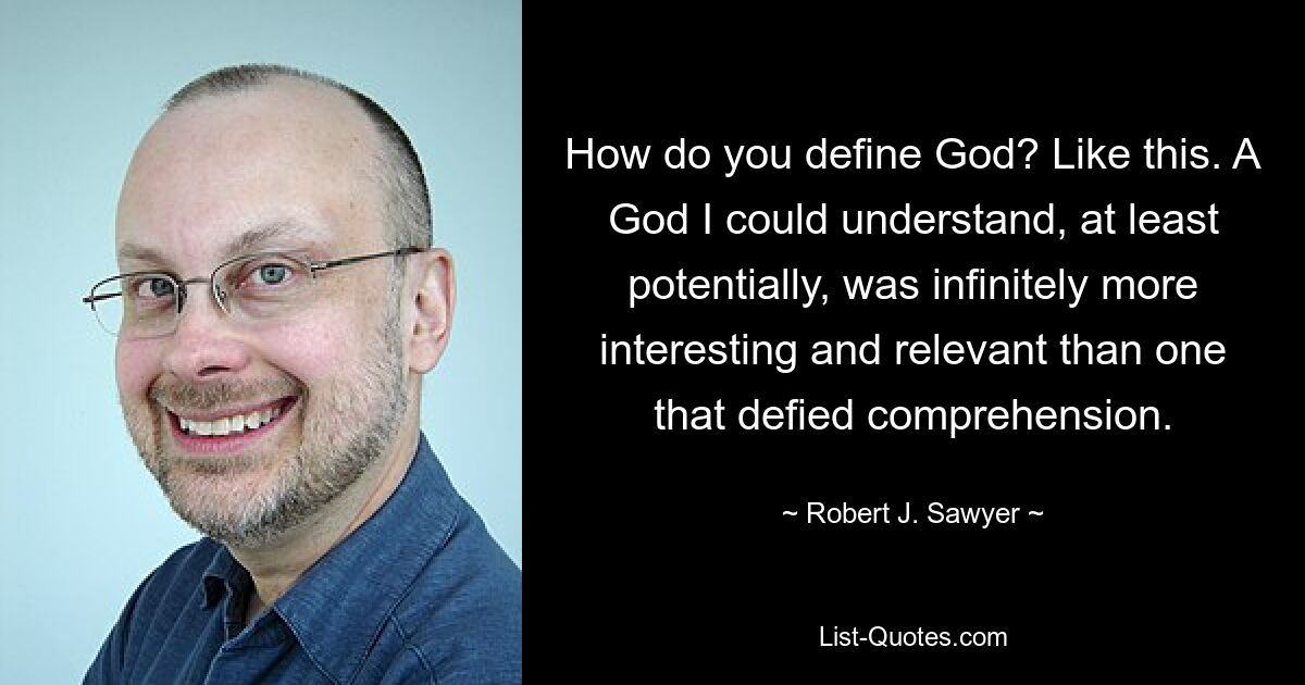 How do you define God? Like this. A God I could understand, at least potentially, was infinitely more interesting and relevant than one that defied comprehension. — © Robert J. Sawyer