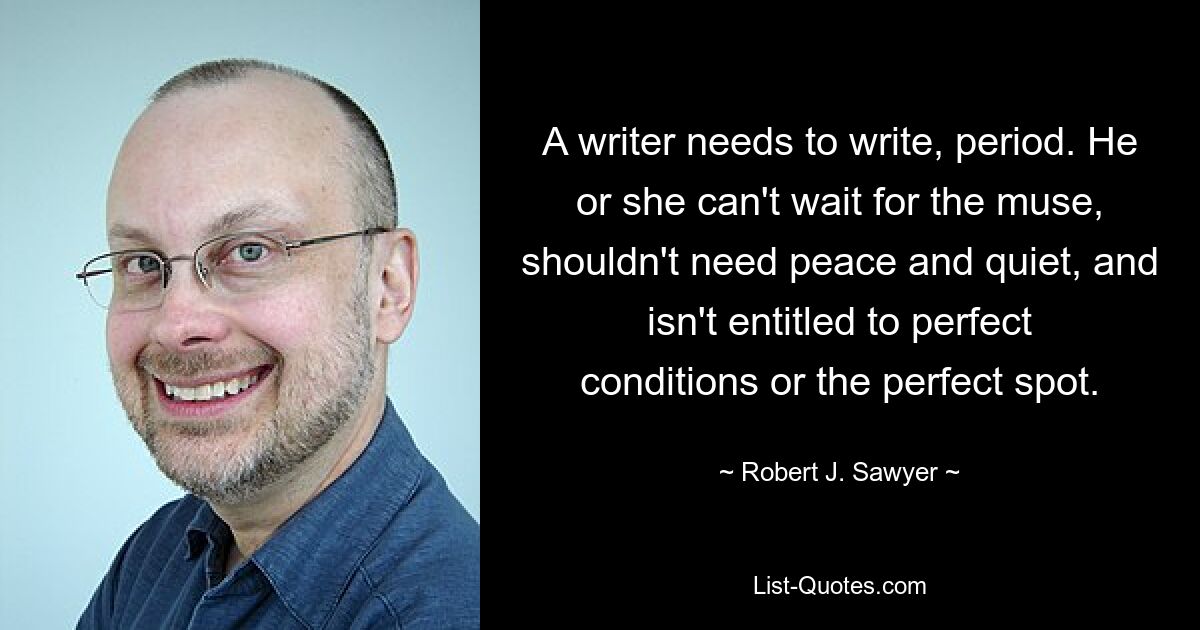 Ein Schriftsteller muss schreiben, Punkt. Er oder sie kann die Muse kaum erwarten, sollte keine Ruhe brauchen und hat keinen Anspruch auf perfekte Bedingungen oder den perfekten Ort. — © Robert J. Sawyer