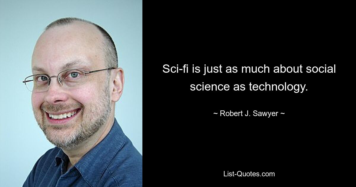 Sci-fi is just as much about social science as technology. — © Robert J. Sawyer