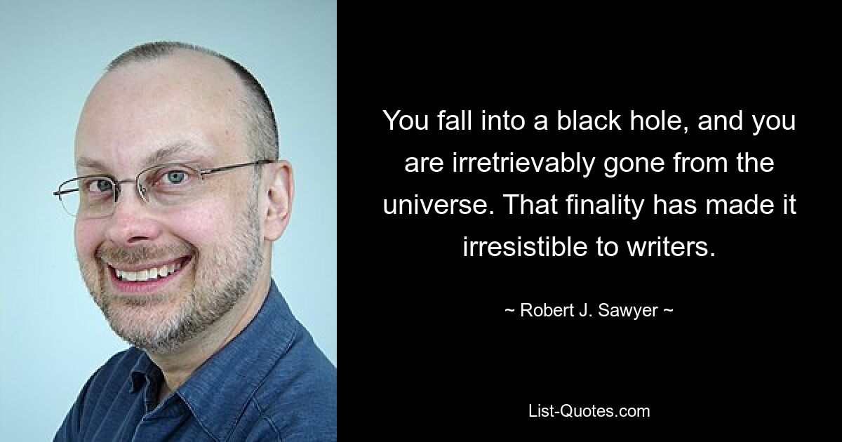 You fall into a black hole, and you are irretrievably gone from the universe. That finality has made it irresistible to writers. — © Robert J. Sawyer