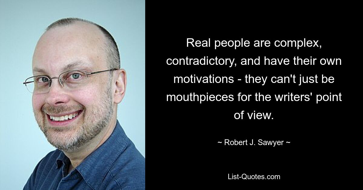 Real people are complex, contradictory, and have their own motivations - they can't just be mouthpieces for the writers' point of view. — © Robert J. Sawyer