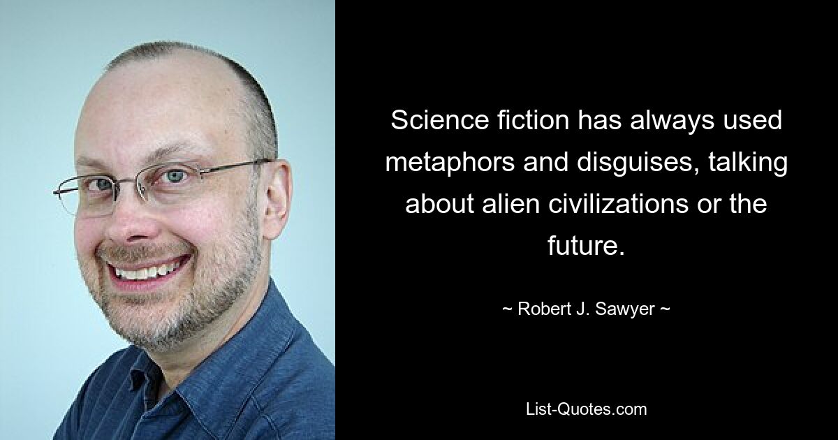 Science fiction has always used metaphors and disguises, talking about alien civilizations or the future. — © Robert J. Sawyer