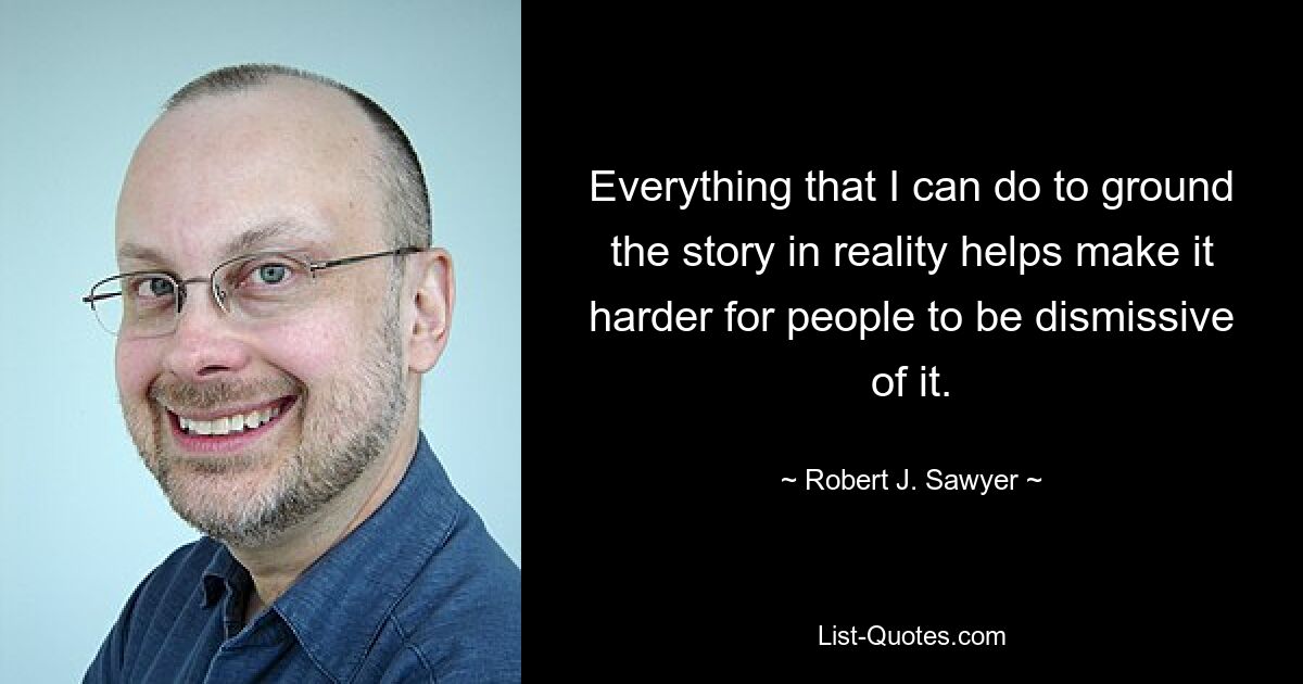 Everything that I can do to ground the story in reality helps make it harder for people to be dismissive of it. — © Robert J. Sawyer