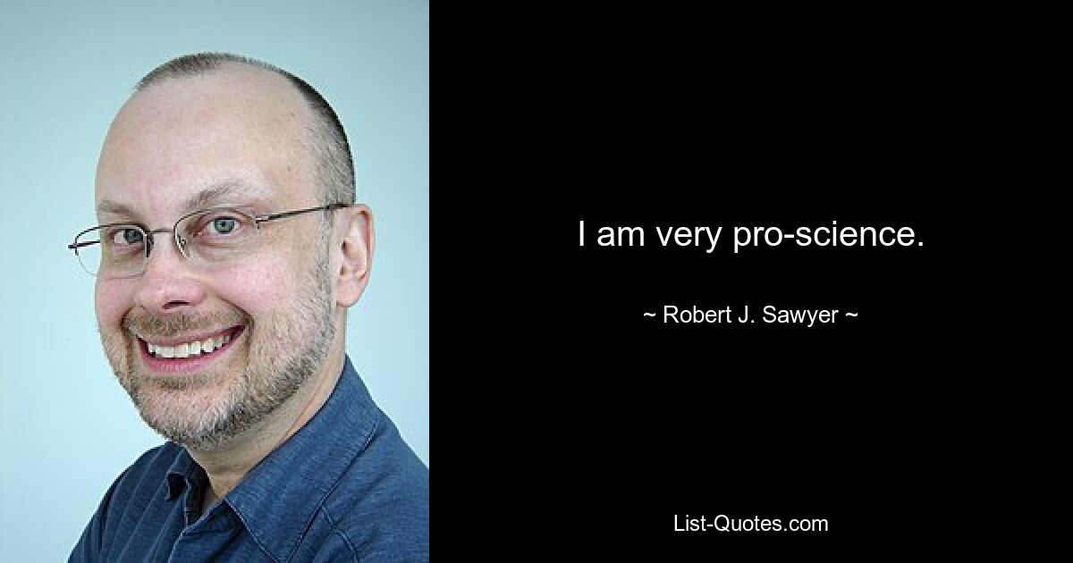 I am very pro-science. — © Robert J. Sawyer