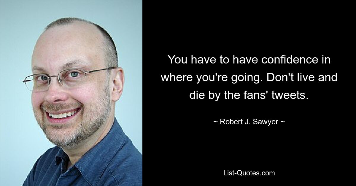 You have to have confidence in where you're going. Don't live and die by the fans' tweets. — © Robert J. Sawyer