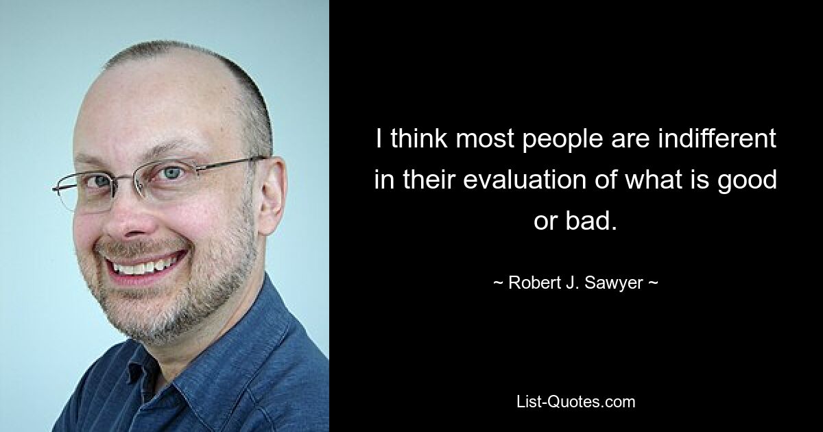 I think most people are indifferent in their evaluation of what is good or bad. — © Robert J. Sawyer