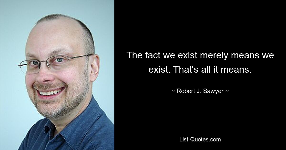 The fact we exist merely means we exist. That's all it means. — © Robert J. Sawyer