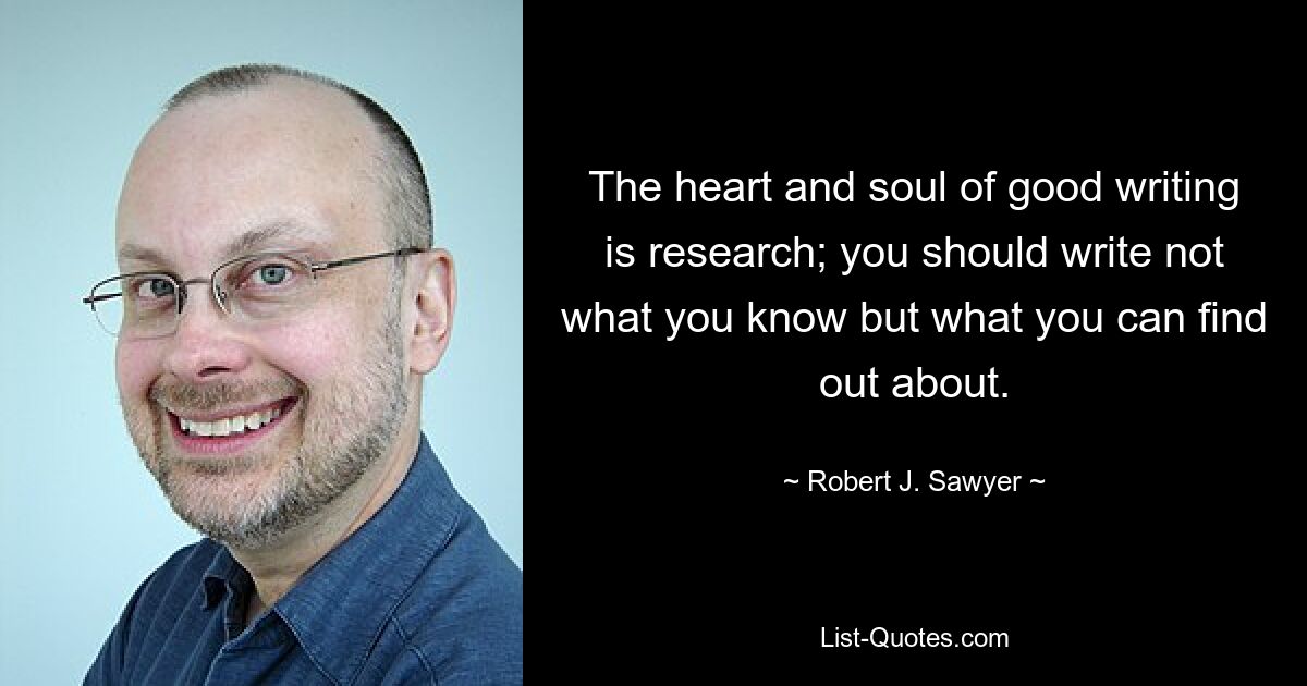 The heart and soul of good writing is research; you should write not what you know but what you can find out about. — © Robert J. Sawyer