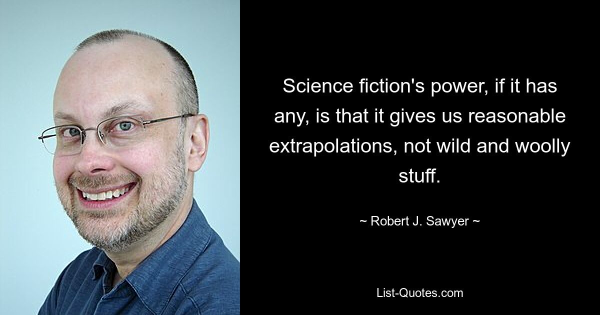 Science fiction's power, if it has any, is that it gives us reasonable extrapolations, not wild and woolly stuff. — © Robert J. Sawyer