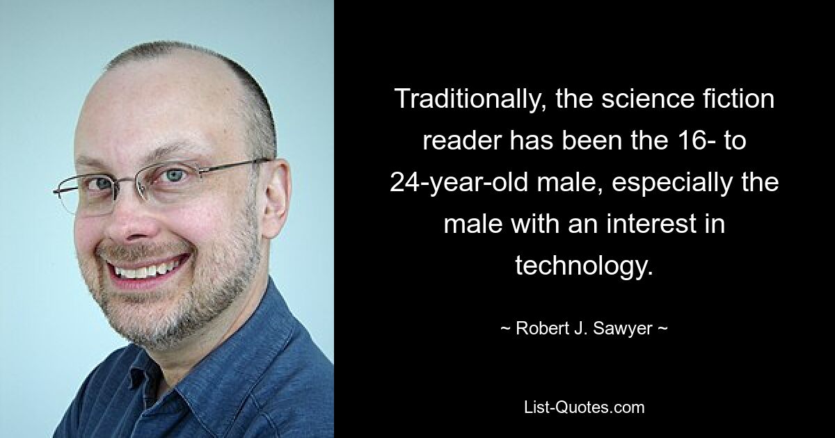 Traditionally, the science fiction reader has been the 16- to 24-year-old male, especially the male with an interest in technology. — © Robert J. Sawyer