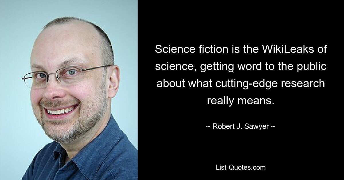 Science fiction is the WikiLeaks of science, getting word to the public about what cutting-edge research really means. — © Robert J. Sawyer