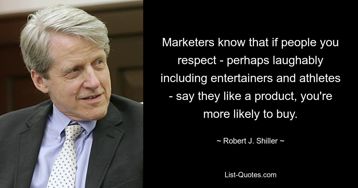 Marketers know that if people you respect - perhaps laughably including entertainers and athletes - say they like a product, you're more likely to buy. — © Robert J. Shiller