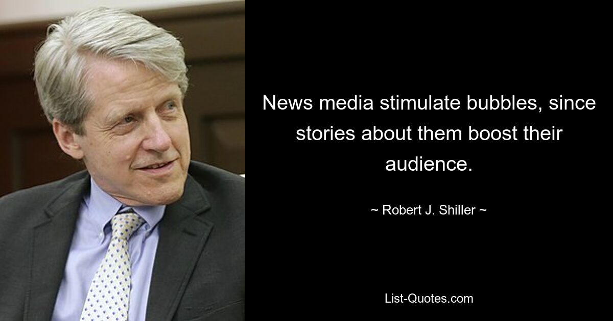 News media stimulate bubbles, since stories about them boost their audience. — © Robert J. Shiller