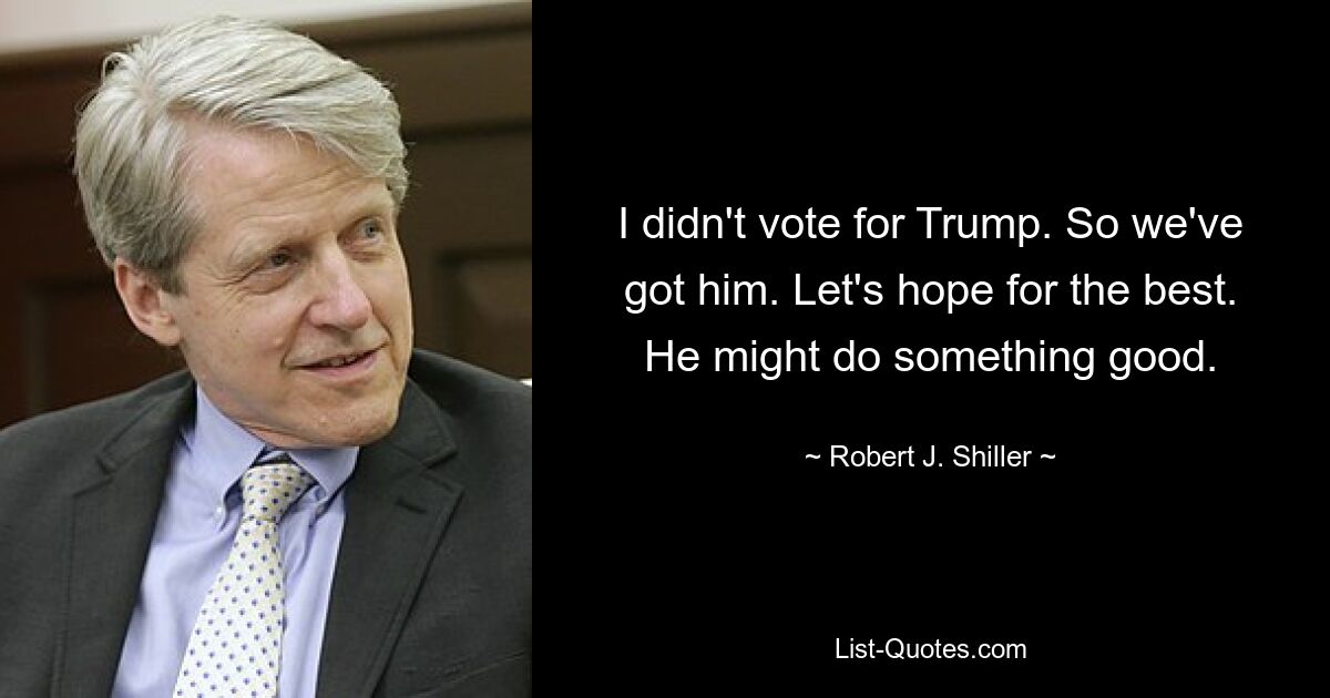 I didn't vote for Trump. So we've got him. Let's hope for the best. He might do something good. — © Robert J. Shiller