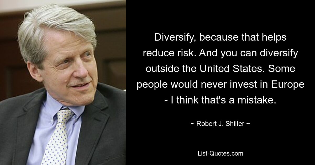 Diversify, because that helps reduce risk. And you can diversify outside the United States. Some people would never invest in Europe - I think that's a mistake. — © Robert J. Shiller