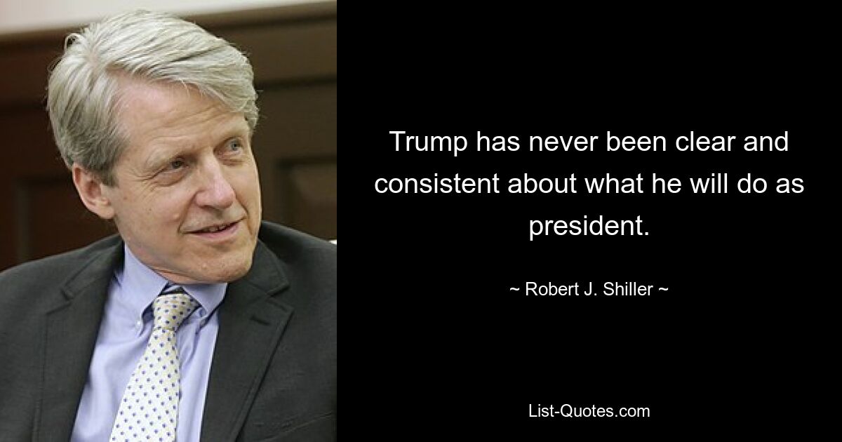 Trump has never been clear and consistent about what he will do as president. — © Robert J. Shiller