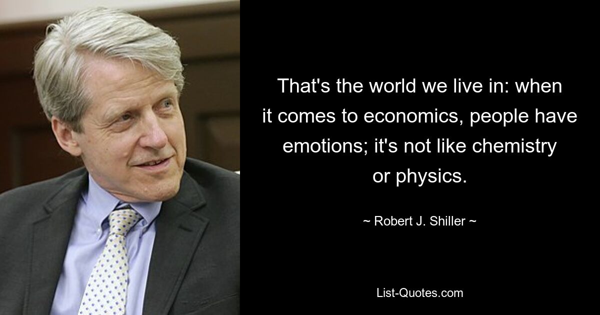 That's the world we live in: when it comes to economics, people have emotions; it's not like chemistry or physics. — © Robert J. Shiller