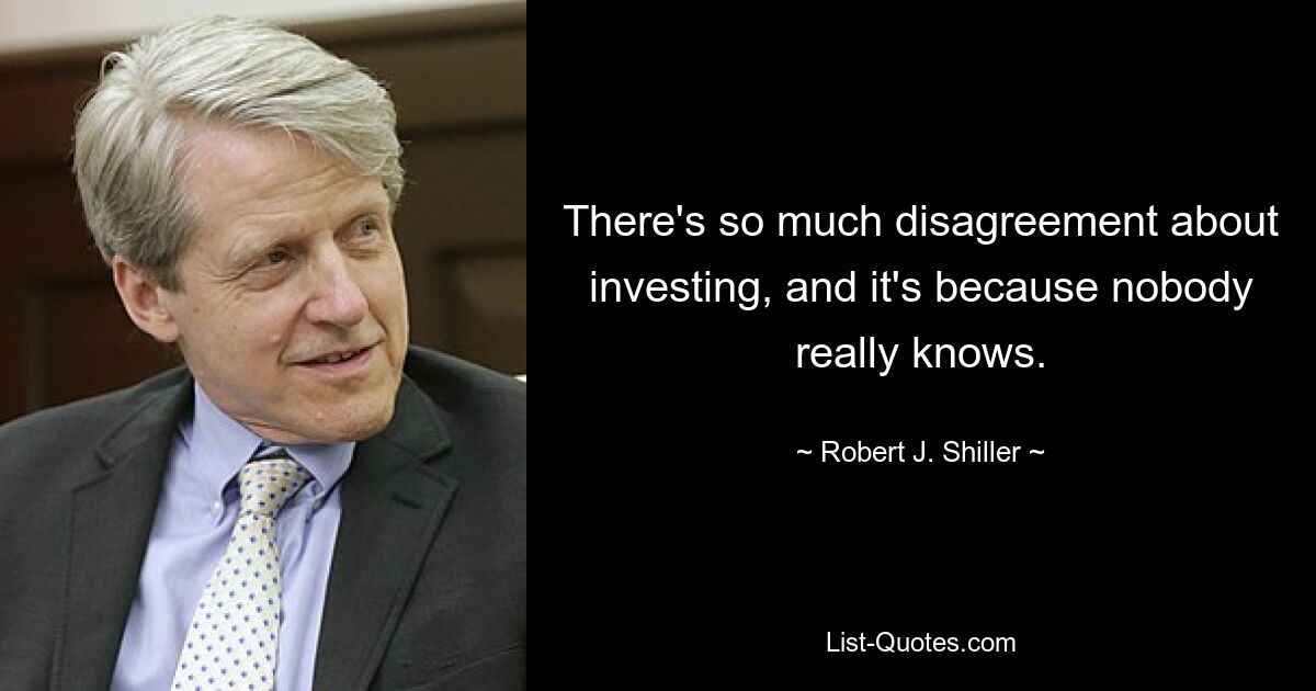 There's so much disagreement about investing, and it's because nobody really knows. — © Robert J. Shiller