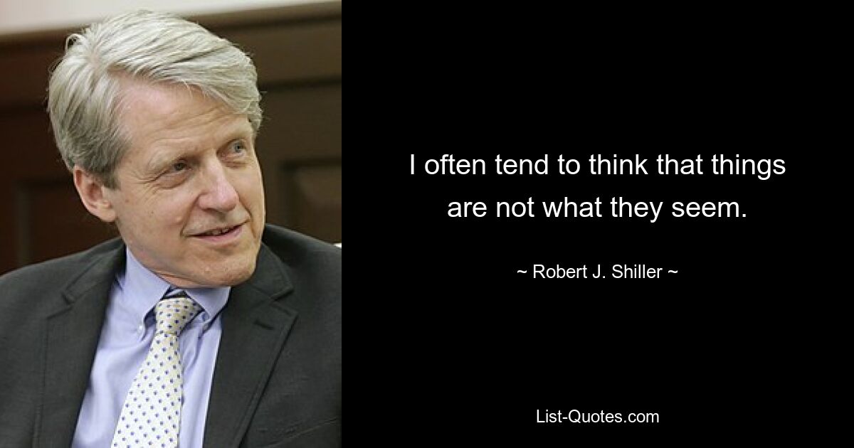 I often tend to think that things are not what they seem. — © Robert J. Shiller