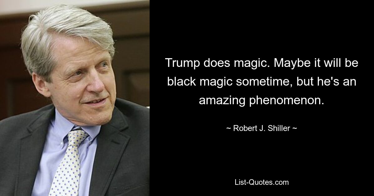 Trump does magic. Maybe it will be black magic sometime, but he's an amazing phenomenon. — © Robert J. Shiller