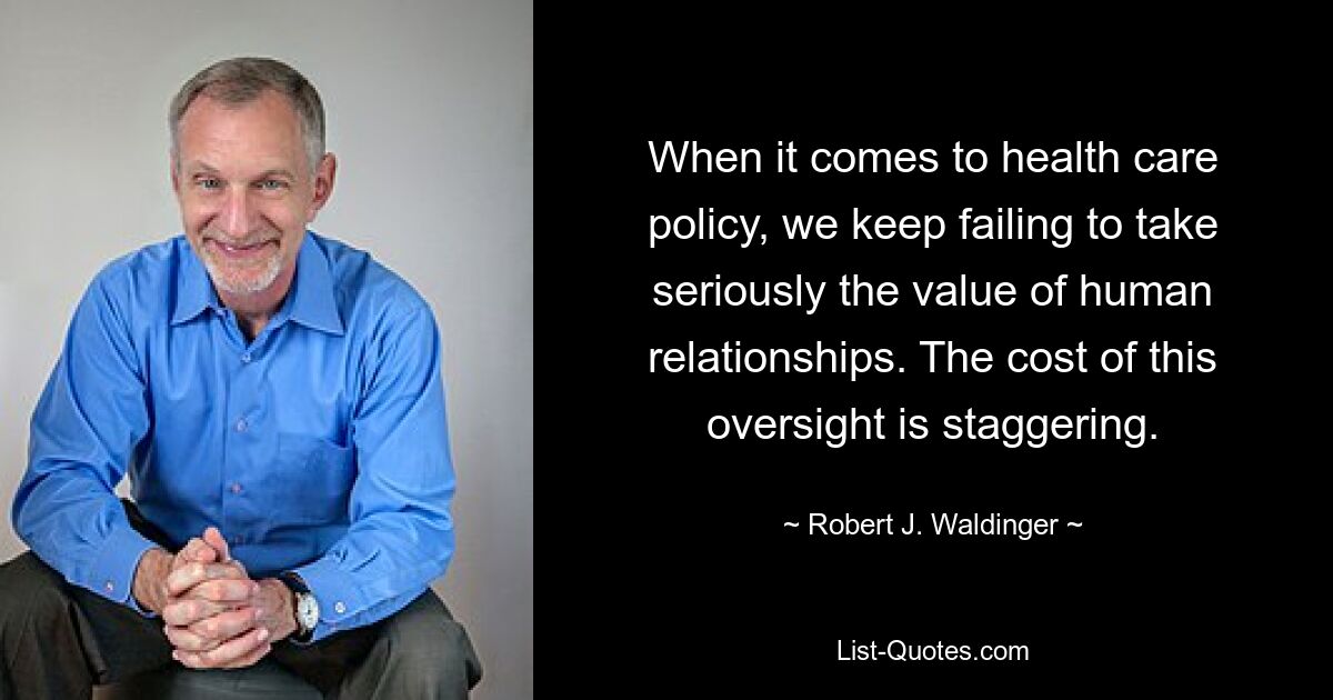 When it comes to health care policy, we keep failing to take seriously the value of human relationships. The cost of this oversight is staggering. — © Robert J. Waldinger