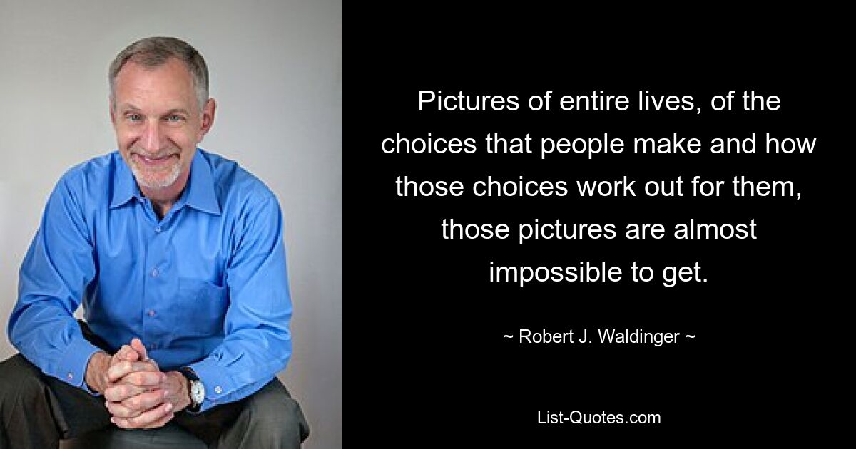 Pictures of entire lives, of the choices that people make and how those choices work out for them, those pictures are almost impossible to get. — © Robert J. Waldinger