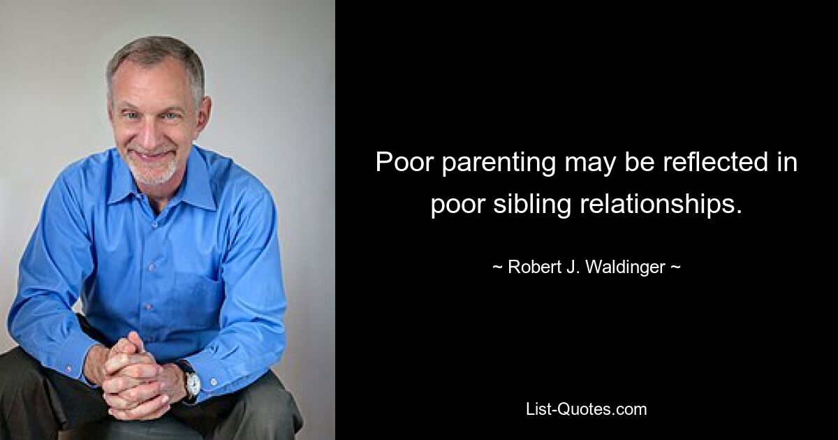 Poor parenting may be reflected in poor sibling relationships. — © Robert J. Waldinger